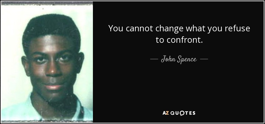 You cannot change what you refuse to confront. - John Spence