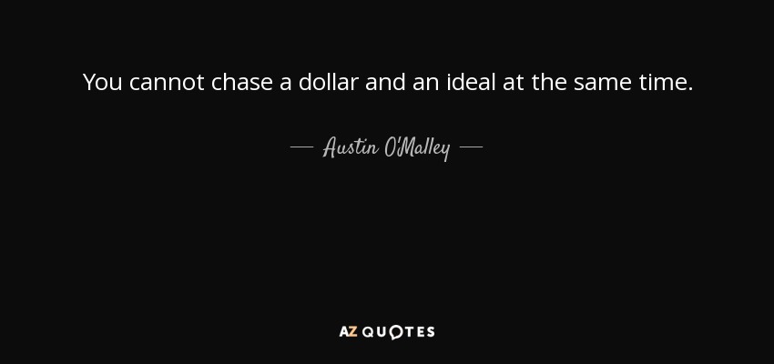 You cannot chase a dollar and an ideal at the same time. - Austin O'Malley