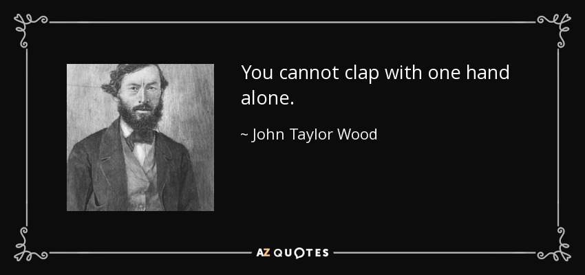 You cannot clap with one hand alone. - John Taylor Wood