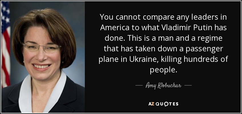 You cannot compare any leaders in America to what Vladimir Putin has done. This is a man and a regime that has taken down a passenger plane in Ukraine, killing hundreds of people. - Amy Klobuchar