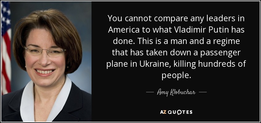 You cannot compare any leaders in America to what Vladimir Putin has done. This is a man and a regime that has taken down a passenger plane in Ukraine, killing hundreds of people. - Amy Klobuchar