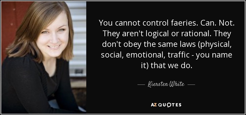 You cannot control faeries. Can. Not. They aren't logical or rational. They don't obey the same laws (physical, social, emotional, traffic - you name it) that we do. - Kiersten White