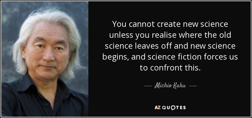 You cannot create new science unless you realise where the old science leaves off and new science begins, and science fiction forces us to confront this. - Michio Kaku