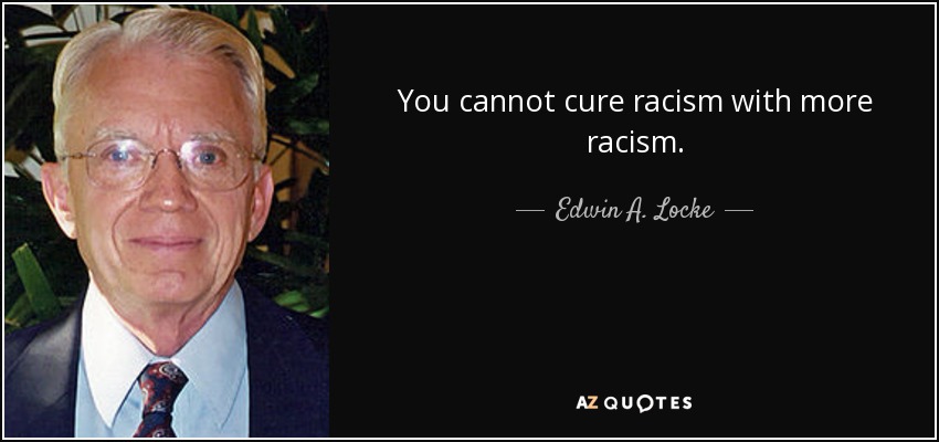 You cannot cure racism with more racism. - Edwin A. Locke