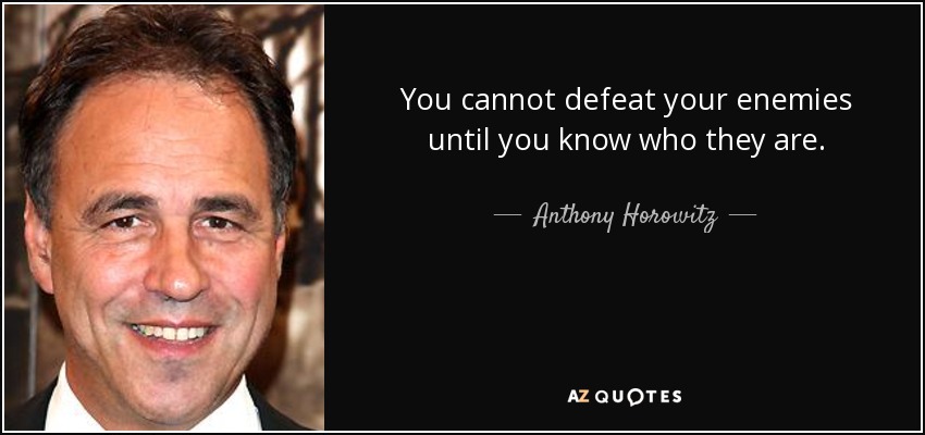 You cannot defeat your enemies until you know who they are. - Anthony Horowitz