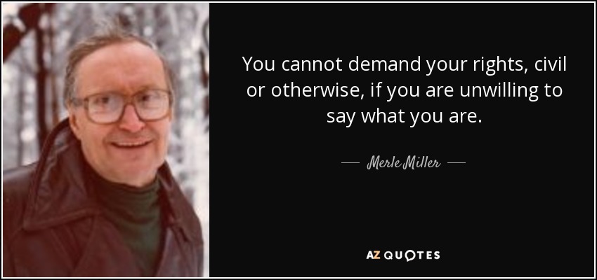 You cannot demand your rights, civil or otherwise, if you are unwilling to say what you are. - Merle Miller