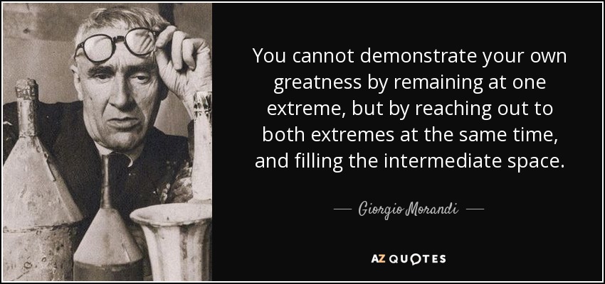 You cannot demonstrate your own greatness by remaining at one extreme, but by reaching out to both extremes at the same time, and filling the intermediate space. - Giorgio Morandi
