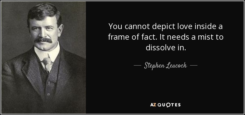 You cannot depict love inside a frame of fact. It needs a mist to dissolve in. - Stephen Leacock