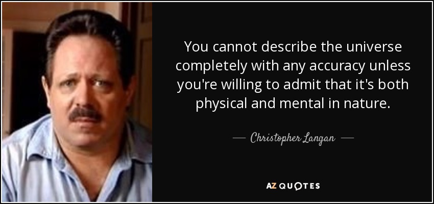 You cannot describe the universe completely with any accuracy unless you're willing to admit that it's both physical and mental in nature. - Christopher Langan