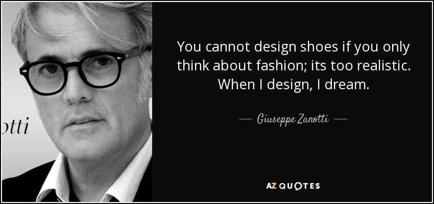 You cannot design shoes if you only think about fashion; its too realistic. When I design, I dream. - Giuseppe Zanotti