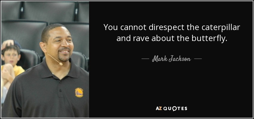 You cannot direspect the caterpillar and rave about the butterfly. - Mark Jackson