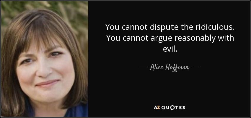 You cannot dispute the ridiculous. You cannot argue reasonably with evil. - Alice Hoffman