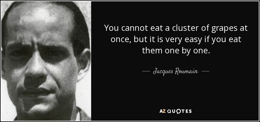 You cannot eat a cluster of grapes at once, but it is very easy if you eat them one by one. - Jacques Roumain