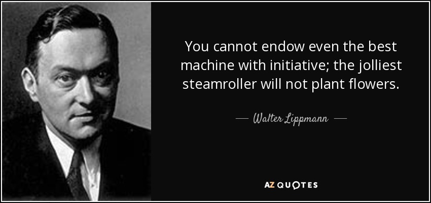 You cannot endow even the best machine with initiative; the jolliest steamroller will not plant flowers. - Walter Lippmann