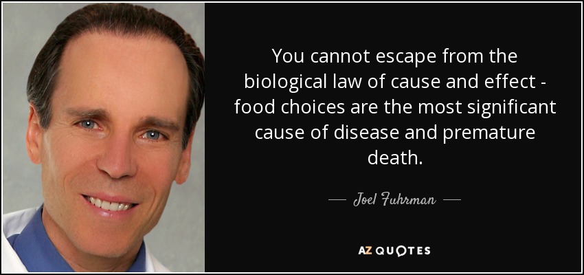 You cannot escape from the biological law of cause and effect - food choices are the most significant cause of disease and premature death. - Joel Fuhrman