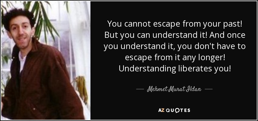 You cannot escape from your past! But you can understand it! And once you understand it, you don't have to escape from it any longer! Understanding liberates you! - Mehmet Murat Ildan