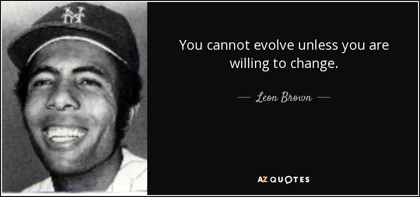 You cannot evolve unless you are willing to change. - Leon Brown