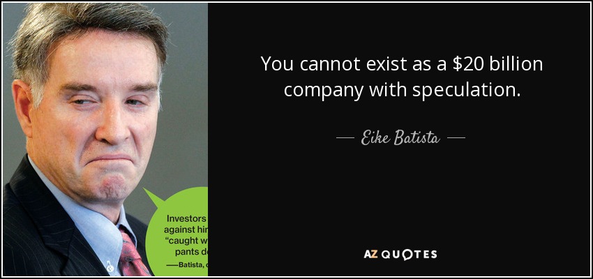 You cannot exist as a $20 billion company with speculation. - Eike Batista