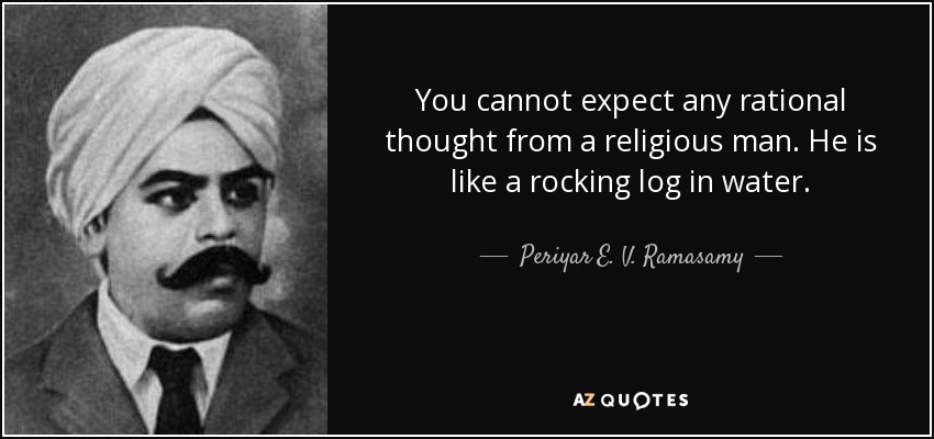 You cannot expect any rational thought from a religious man. He is like a rocking log in water. - Periyar E. V. Ramasamy