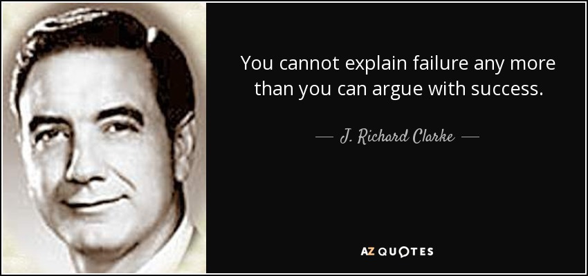 You cannot explain failure any more than you can argue with success. - J. Richard Clarke