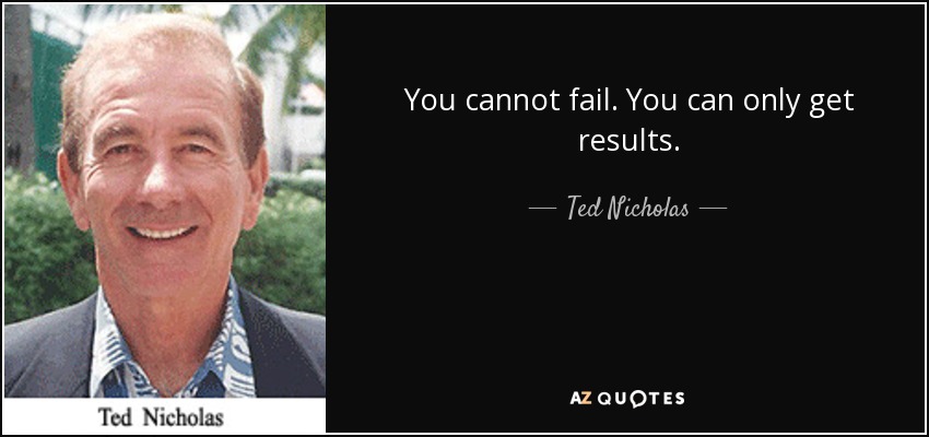 You cannot fail. You can only get results. - Ted Nicholas