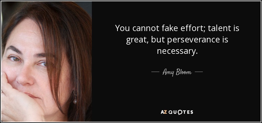 You cannot fake effort; talent is great, but perseverance is necessary. - Amy Bloom