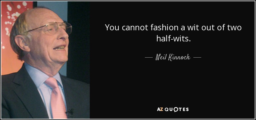 You cannot fashion a wit out of two half-wits. - Neil Kinnock