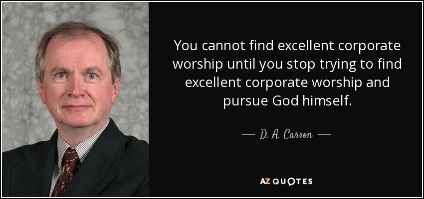 You cannot find excellent corporate worship until you stop trying to find excellent corporate worship and pursue God himself. - D. A. Carson