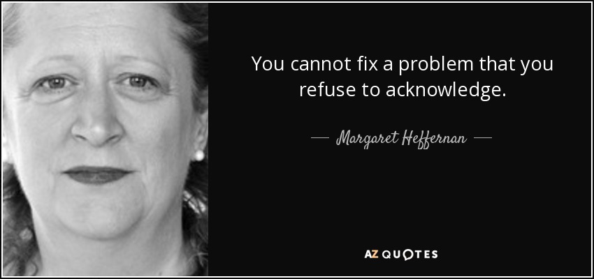 You cannot fix a problem that you refuse to acknowledge. - Margaret Heffernan