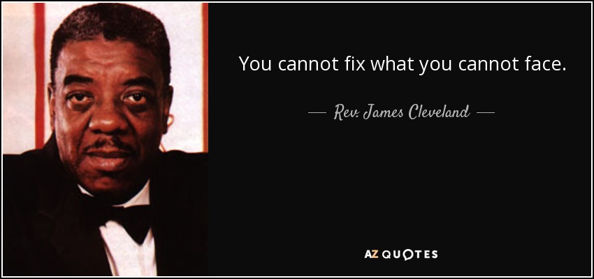 You cannot fix what you cannot face. - Rev. James Cleveland