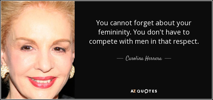 You cannot forget about your femininity. You don't have to compete with men in that respect. - Carolina Herrera