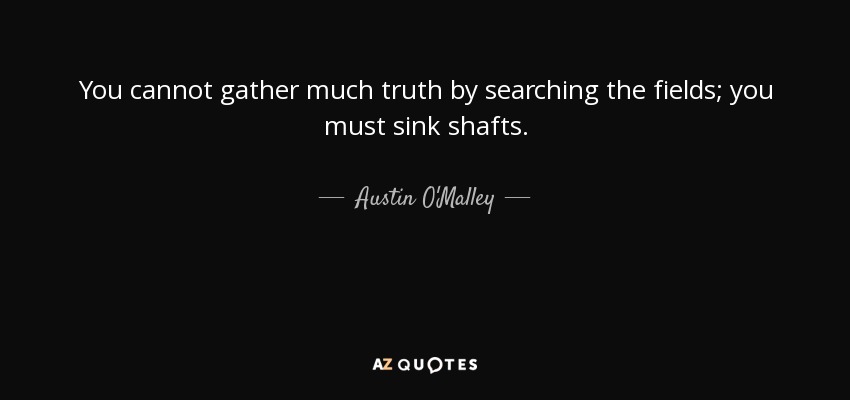 You cannot gather much truth by searching the fields; you must sink shafts. - Austin O'Malley