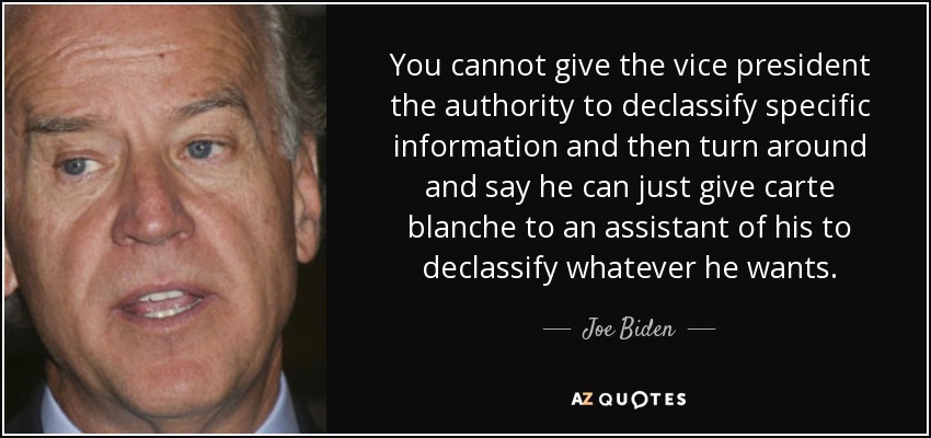 You cannot give the vice president the authority to declassify specific information and then turn around and say he can just give carte blanche to an assistant of his to declassify whatever he wants. - Joe Biden