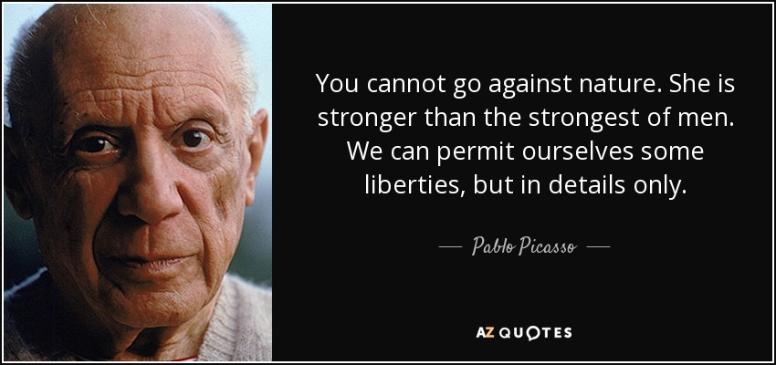 You cannot go against nature. She is stronger than the strongest of men. We can permit ourselves some liberties, but in details only. - Pablo Picasso