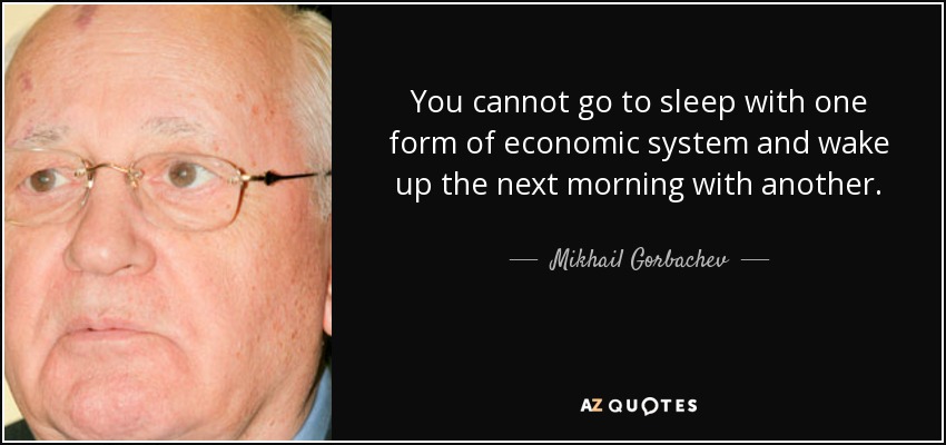 You cannot go to sleep with one form of economic system and wake up the next morning with another. - Mikhail Gorbachev