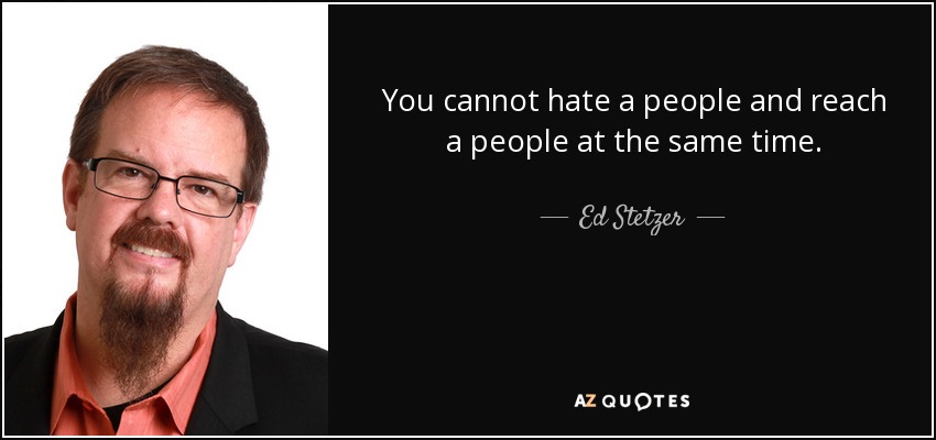 You cannot hate a people and reach a people at the same time. - Ed Stetzer