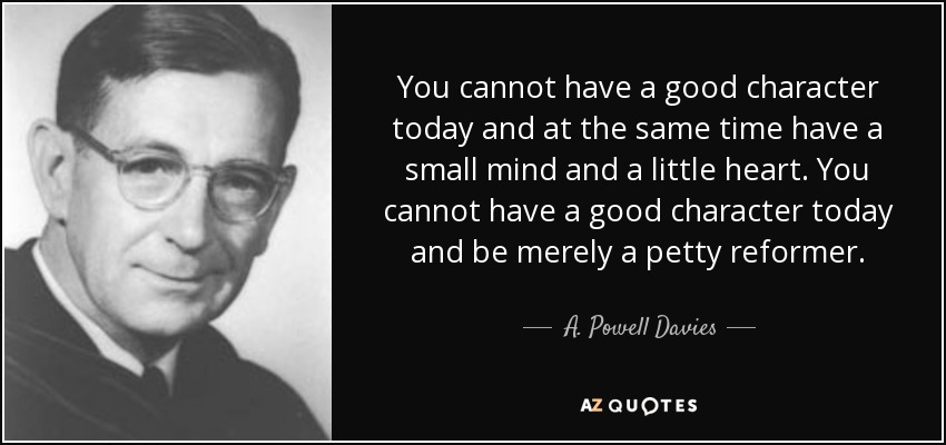 You cannot have a good character today and at the same time have a small mind and a little heart. You cannot have a good character today and be merely a petty reformer. - A. Powell Davies