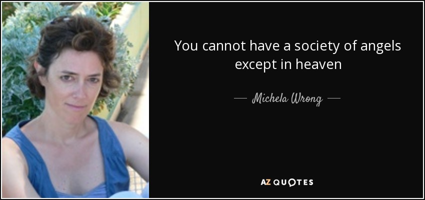 You cannot have a society of angels except in heaven - Michela Wrong