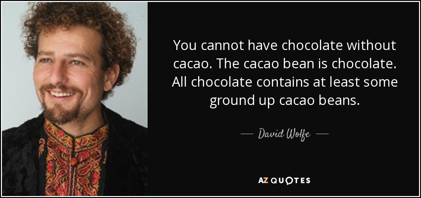 You cannot have chocolate without cacao. The cacao bean is chocolate. All chocolate contains at least some ground up cacao beans. - David Wolfe