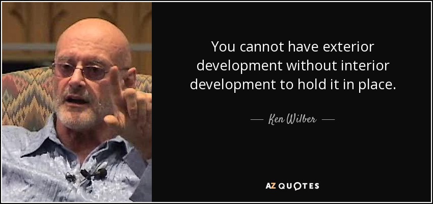 You cannot have exterior development without interior development to hold it in place. - Ken Wilber
