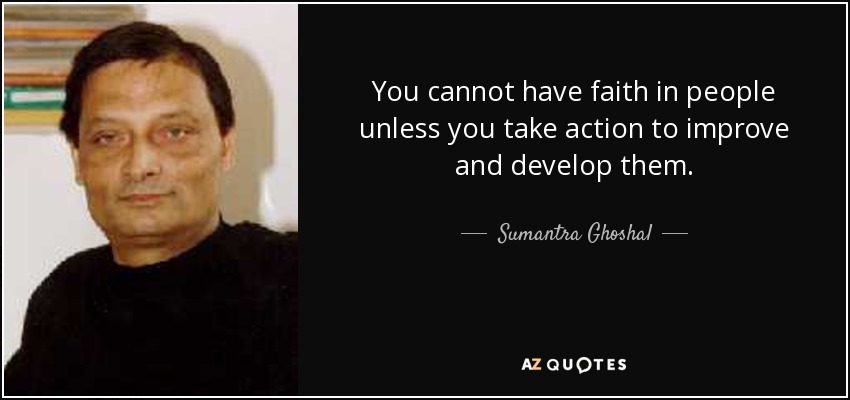 You cannot have faith in people unless you take action to improve and develop them. - Sumantra Ghoshal
