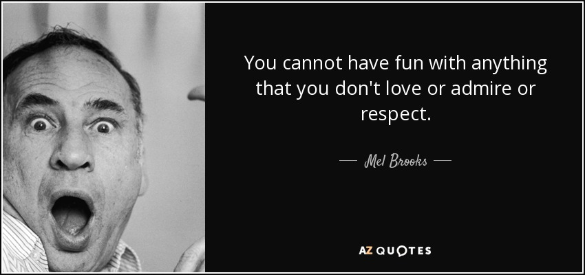 You cannot have fun with anything that you don't love or admire or respect. - Mel Brooks