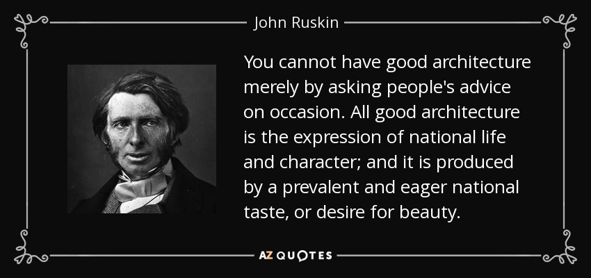 You cannot have good architecture merely by asking people's advice on occasion. All good architecture is the expression of national life and character; and it is produced by a prevalent and eager national taste, or desire for beauty. - John Ruskin