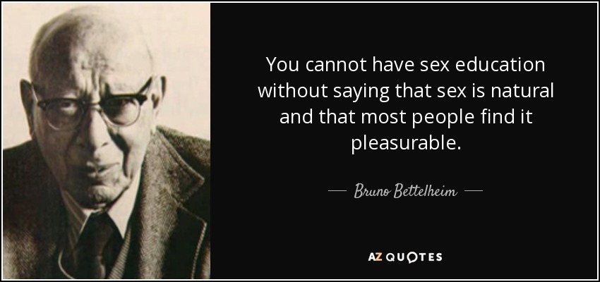 You cannot have sex education without saying that sex is natural and that most people find it pleasurable. - Bruno Bettelheim