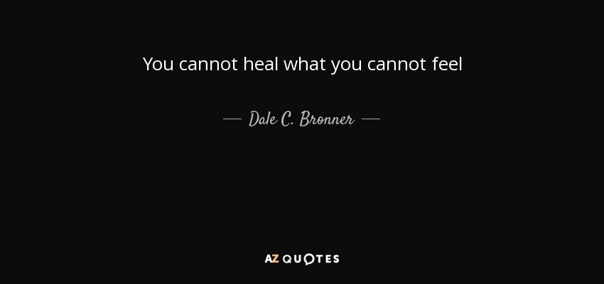 You cannot heal what you cannot feel - Dale C. Bronner