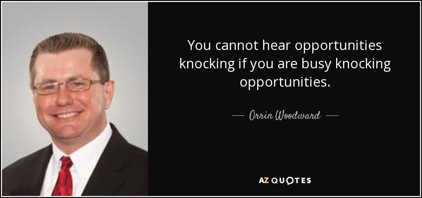 You cannot hear opportunities knocking if you are busy knocking opportunities. - Orrin Woodward
