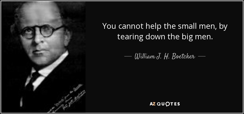 You cannot help the small men, by tearing down the big men. - William J. H. Boetcker