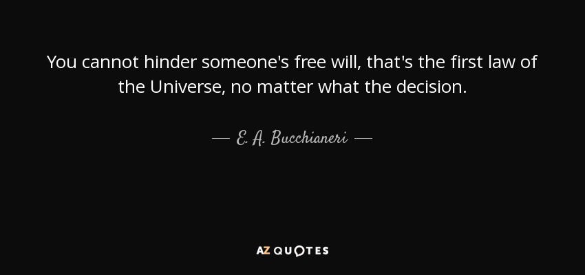 You cannot hinder someone's free will, that's the first law of the Universe, no matter what the decision. - E. A. Bucchianeri
