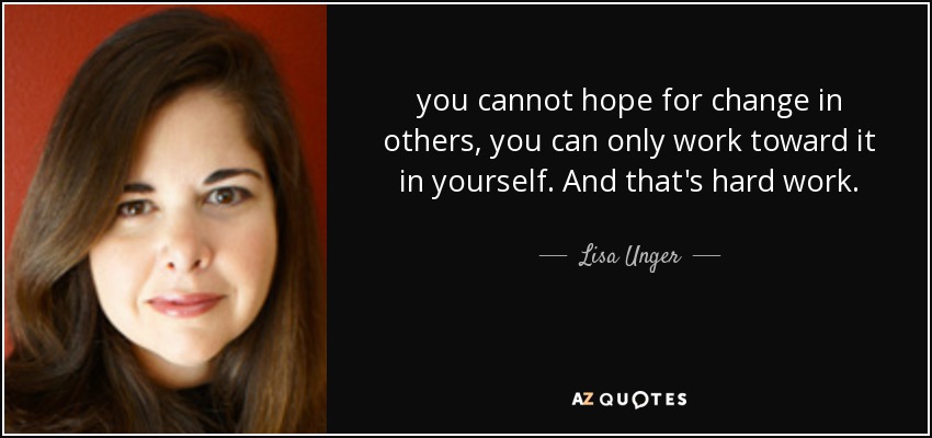 you cannot hope for change in others, you can only work toward it in yourself. And that's hard work. - Lisa Unger