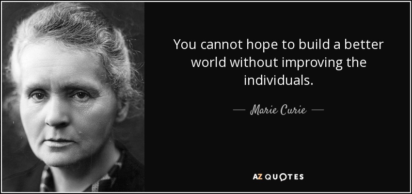 You cannot hope to build a better world without improving the individuals. - Marie Curie